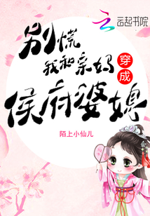 别慌,我和亲妈穿成侯府婆媳!