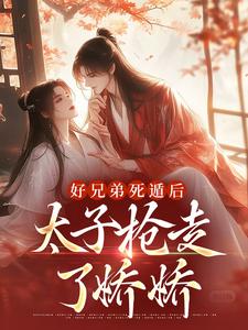 好兄弟死遁后,太子抢走了娇娇