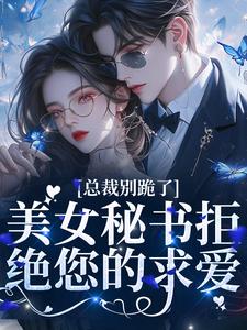 总裁别跪了,美女秘书拒绝您的求爱